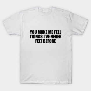 You make me feel things I've never felt before T-Shirt